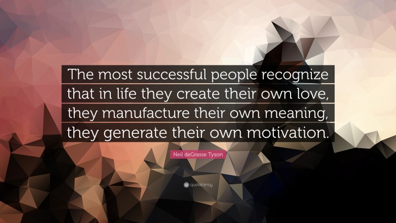 Neil deGrasse Tyson Quote: “The most successful people recognize that in life they create their own love, they manufacture their own meaning, they generate their own motivation.”