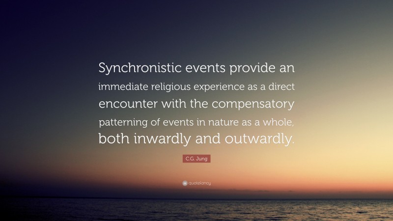 C.G. Jung Quote: “Synchronistic events provide an immediate religious experience as a direct encounter with the compensatory patterning of events in nature as a whole, both inwardly and outwardly.”
