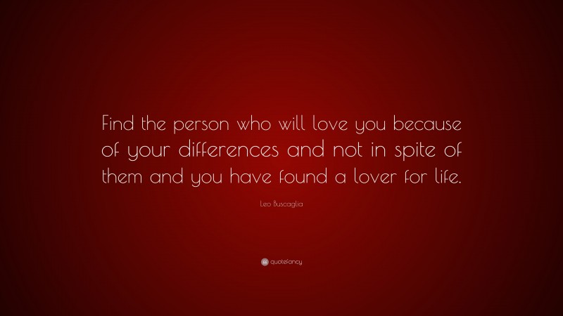 Leo Buscaglia Quote: “Find the person who will love you because of your differences and not in spite of them and you have found a lover for life.”