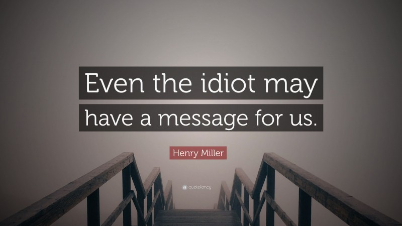 Henry Miller Quote: “Even the idiot may have a message for us.”
