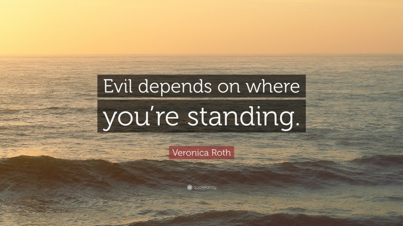 Veronica Roth Quote: “Evil depends on where you’re standing.”