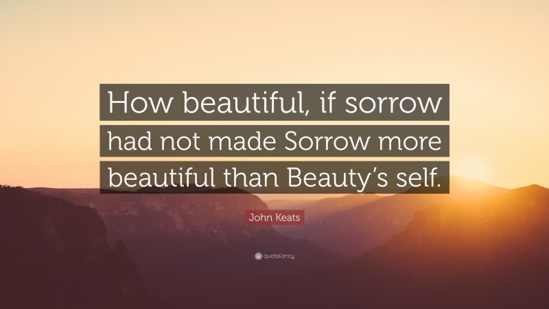 John Keats Quote: “How beautiful, if sorrow had not made Sorrow more beautiful than Beauty’s self.”