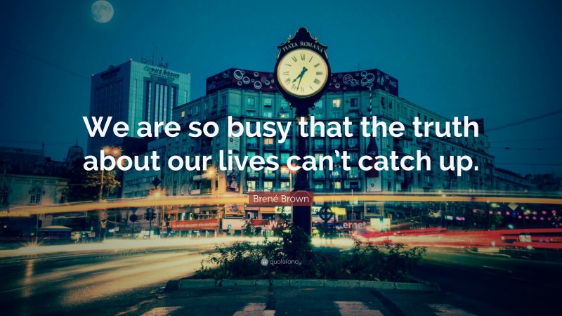 Brené Brown Quote: “We are so busy that the truth about our lives can’t catch up.”
