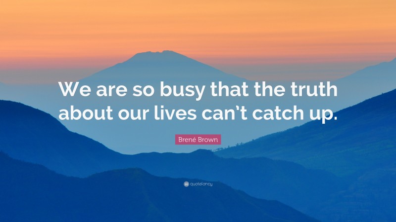 Brené Brown Quote: “We are so busy that the truth about our lives can’t catch up.”