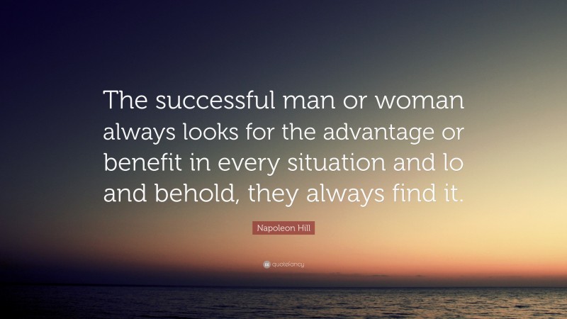 Napoleon Hill Quote: “The successful man or woman always looks for the advantage or benefit in every situation and lo and behold, they always find it.”