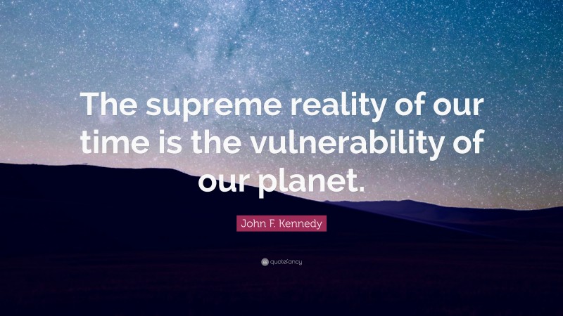 John F. Kennedy Quote: “The supreme reality of our time is the vulnerability of our planet.”