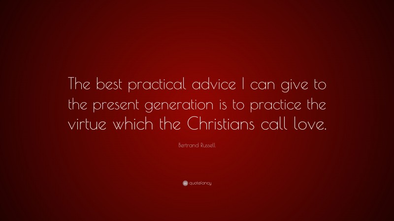 Bertrand Russell Quote: “The best practical advice I can give to the present generation is to practice the virtue which the Christians call love.”