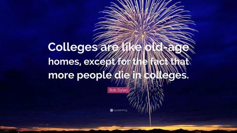 Bob Dylan Quote: “Colleges are like old-age homes, except for the fact that more people die in colleges.”