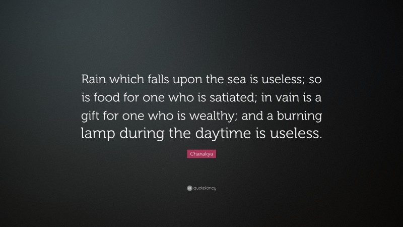 Chanakya Quote: “Rain which falls upon the sea is useless; so is food for one who is satiated; in vain is a gift for one who is wealthy; and a burning lamp during the daytime is useless.”