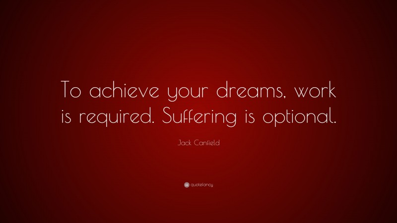 Jack Canfield Quote: “To achieve your dreams, work is required. Suffering is optional.”