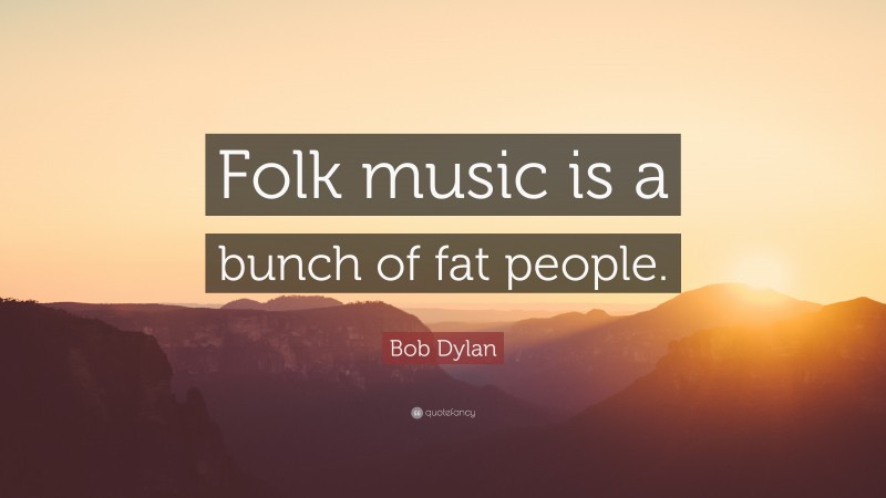 Bob Dylan Quote: “Folk music is a bunch of fat people.”