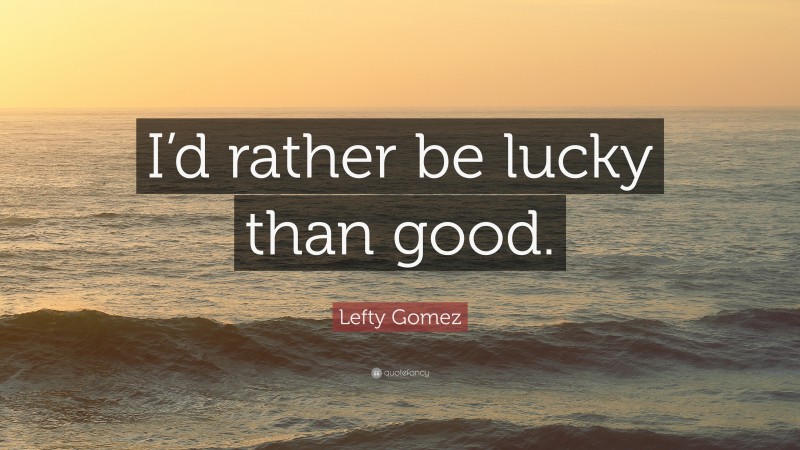 Lefty Gomez Quote: “I’d rather be lucky than good.”