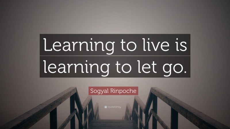 Sogyal Rinpoche Quote: “Learning to live is learning to let go.”