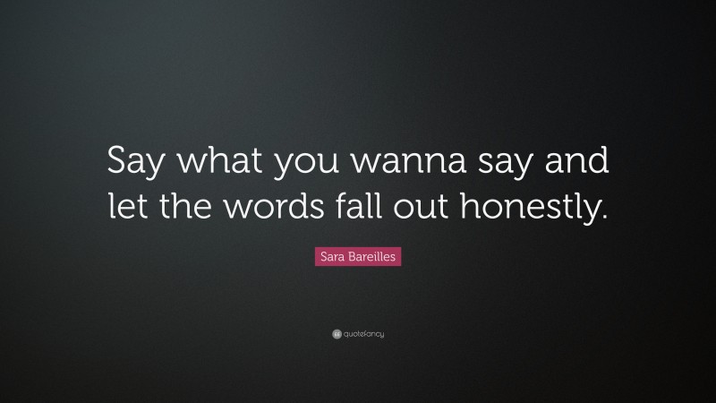 Sara Bareilles Quote: “Say what you wanna say and let the words fall out honestly.”