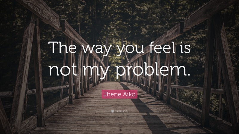 Jhene Aiko Quote: “The way you feel is not my problem.”