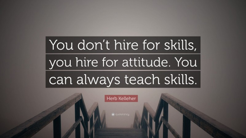Herb Kelleher Quote: “You don’t hire for skills, you hire for attitude. You can always teach skills.”