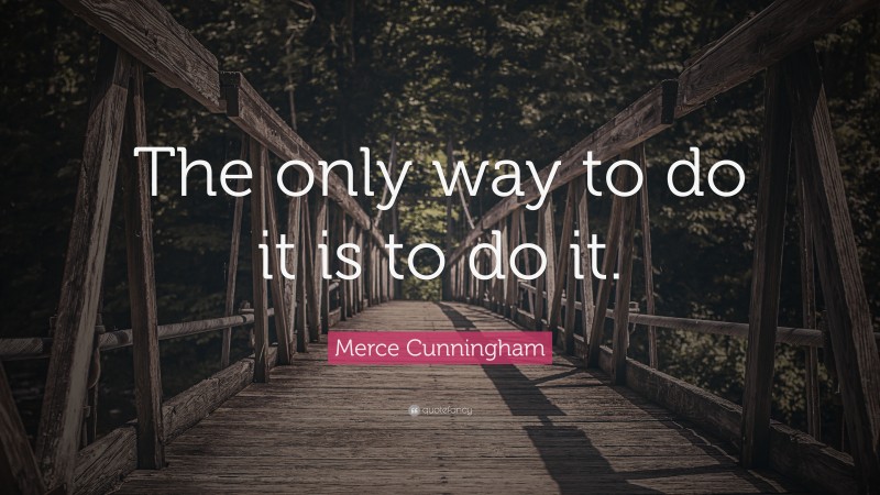 Merce Cunningham Quote: “The only way to do it is to do it.”