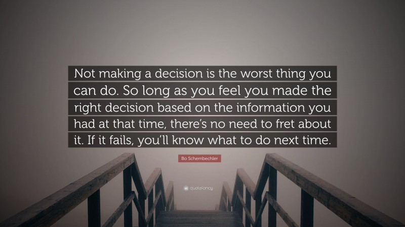 Bo Schembechler Quote: “Not making a decision is the worst thing you can do. So long as you feel you made the right decision based on the information you had at that time, there’s no need to fret about it. If it fails, you’ll know what to do next time.”