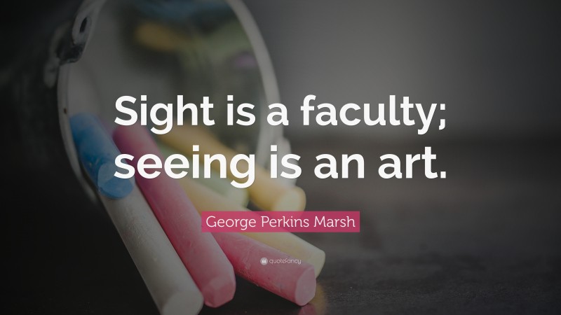 George Perkins Marsh Quote: “Sight is a faculty; seeing is an art.”