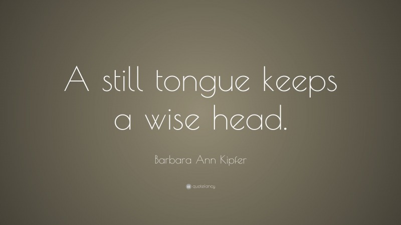 Barbara Ann Kipfer Quote: “A still tongue keeps a wise head.”