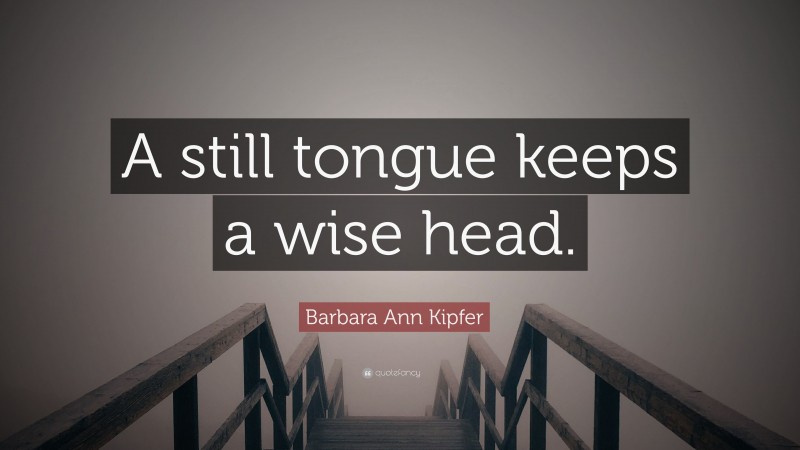 Barbara Ann Kipfer Quote: “A still tongue keeps a wise head.”