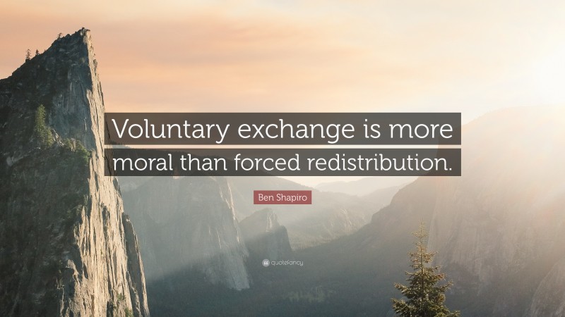 Ben Shapiro Quote: “Voluntary exchange is more moral than forced redistribution.”