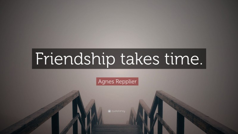 Agnes Repplier Quote: “Friendship takes time.”