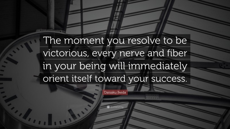 Daisaku Ikeda Quote: “The moment you resolve to be victorious, every nerve and fiber in your being will immediately orient itself toward your success.”