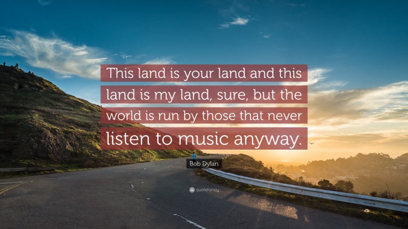 Bob Dylan Quote: “This land is your land and this land is my land, sure, but the world is run by those that never listen to music anyway.”