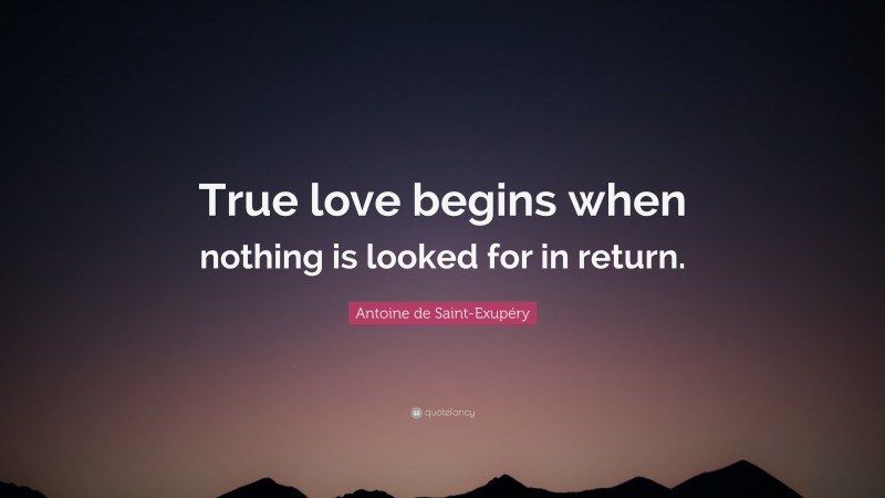Antoine de Saint-Exupéry Quote: “True love begins when nothing is looked for in return.”
