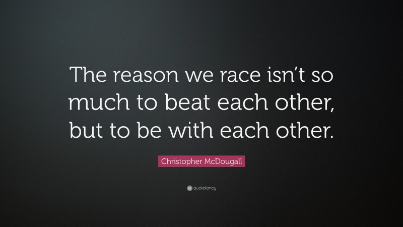 Christopher McDougall Quote: “The reason we race isn’t so much to beat each other, but to be with each other.”