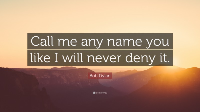 Bob Dylan Quote: “Call me any name you like I will never deny it.”