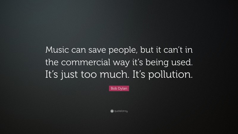Bob Dylan Quote: “Music can save people, but it can’t in the commercial way it’s being used. It’s just too much. It’s pollution.”