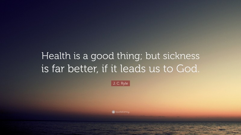 J. C. Ryle Quote: “Health is a good thing; but sickness is far better, if it leads us to God.”