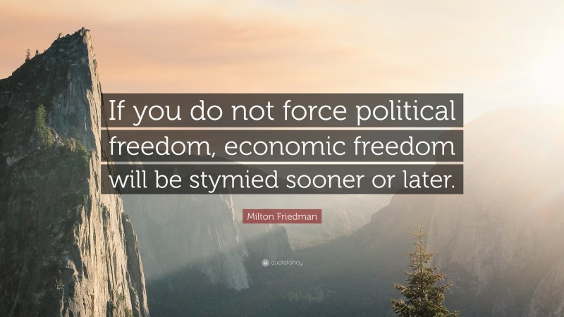 Milton Friedman Quote: “If you do not force political freedom, economic freedom will be stymied sooner or later.”