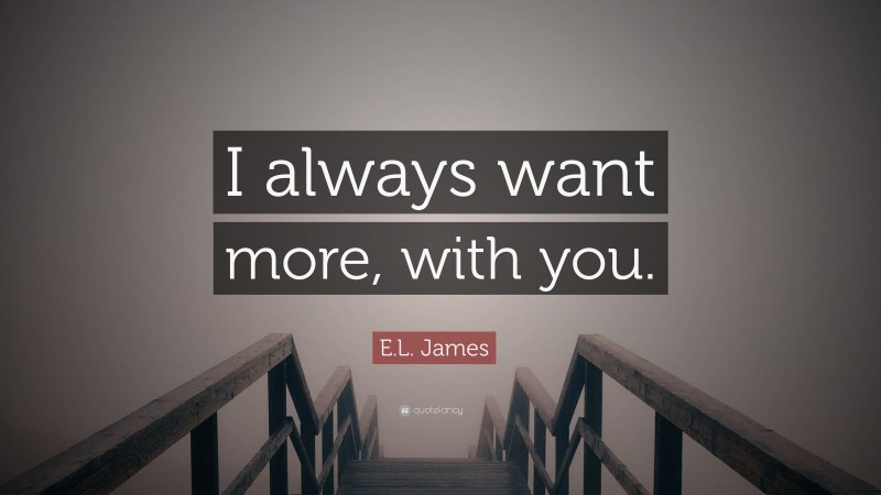 E.L. James Quote: “I always want more, with you.”
