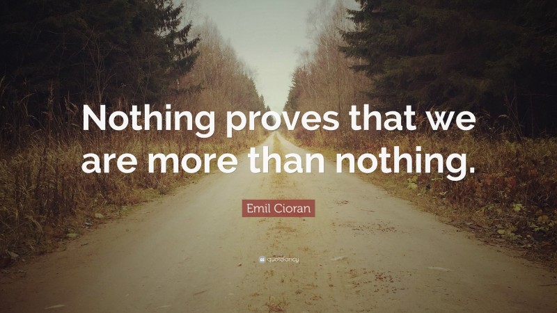 Emil Cioran Quote: “Nothing proves that we are more than nothing.”