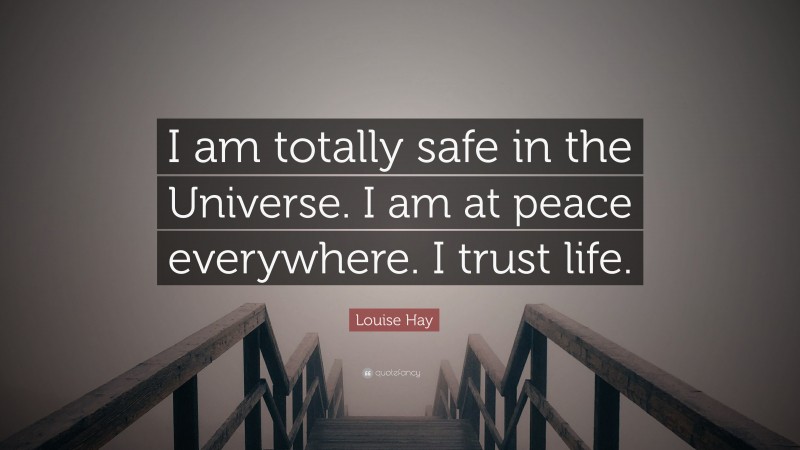 Louise Hay Quote: “I am totally safe in the Universe. I am at peace everywhere. I trust life.”