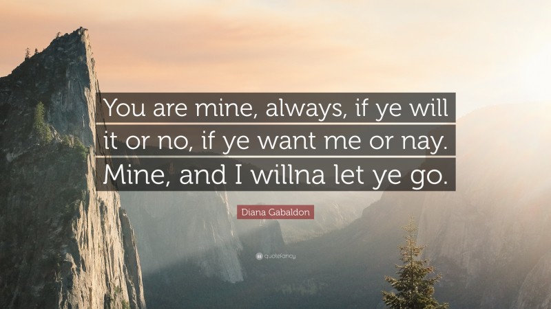 Diana Gabaldon Quote: “You are mine, always, if ye will it or no, if ye want me or nay. Mine, and I willna let ye go.”