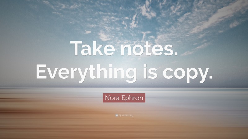 Nora Ephron Quote: “Take notes. Everything is copy.”