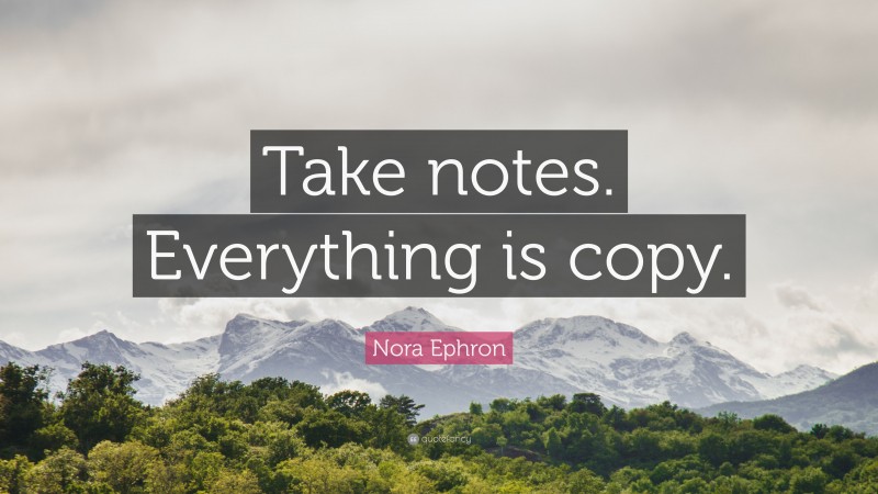 Nora Ephron Quote: “Take notes. Everything is copy.”