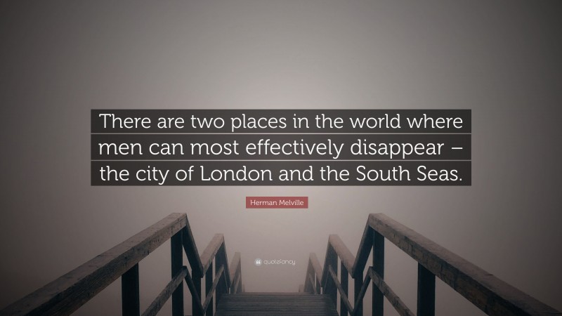 Herman Melville Quote: “There are two places in the world where men can most effectively disappear – the city of London and the South Seas.”