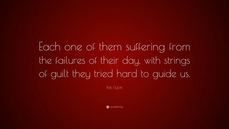 Bob Dylan Quote: “Each one of them suffering from the failures of their day, with strings of guilt they tried hard to guide us.”