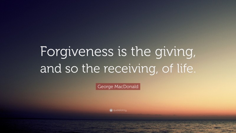 George MacDonald Quote: “Forgiveness is the giving, and so the receiving, of life.”