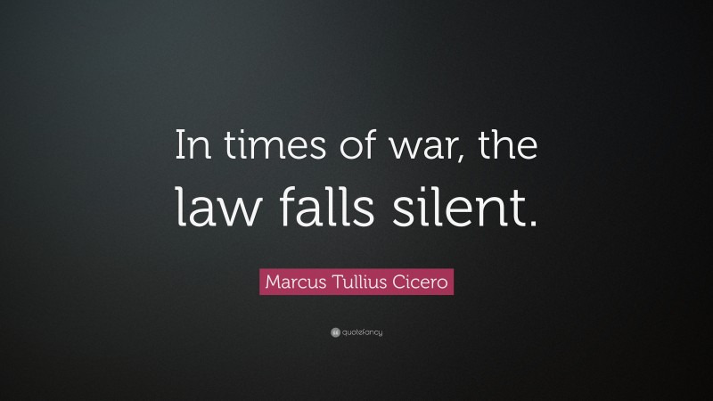 Marcus Tullius Cicero Quote: “In times of war, the law falls silent.”