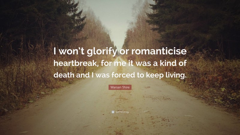 Warsan Shire Quote: “I won’t glorify or romanticise heartbreak, for me it was a kind of death and I was forced to keep living.”