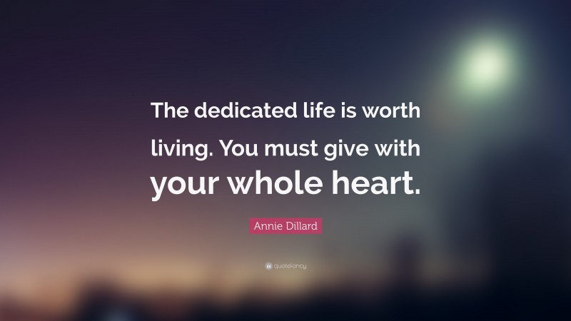 Annie Dillard Quote: “The dedicated life is worth living. You must give with your whole heart.”