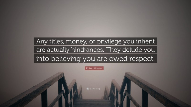 Robert Greene Quote: “Any titles, money, or privilege you inherit are actually hindrances. They delude you into believing you are owed respect.”