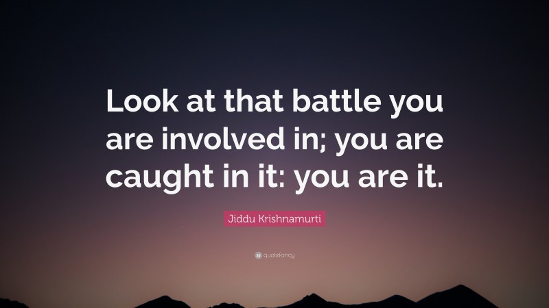 Jiddu Krishnamurti Quote: “Look at that battle you are involved in; you are caught in it: you are it.”