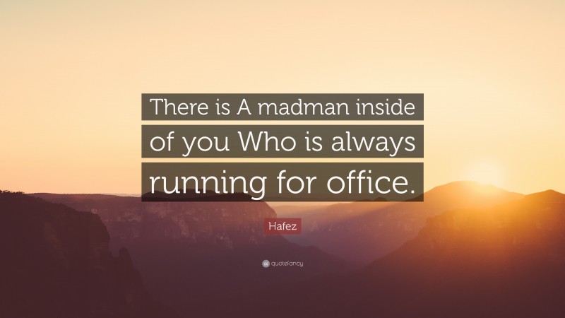 Hafez Quote: “There is A madman inside of you Who is always running for office.”